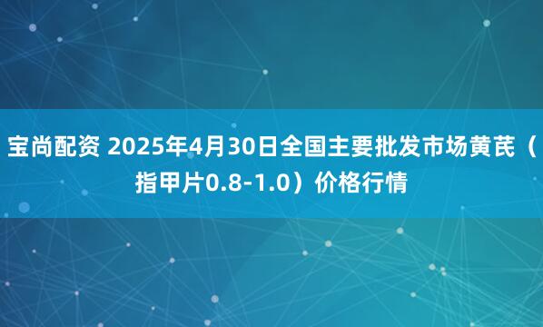 宝尚配资 2025年4月30日全国主要批发市场黄芪（指甲片0.8-1.0）价格行情