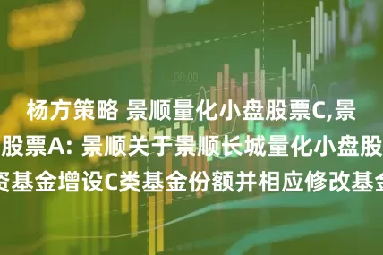 杨方策略 景顺量化小盘股票C,景顺长城量化小盘股票A: 景顺关于景顺长城量化小盘股票型证券投资基金增设C类基金份额并相应修改基金合同、托管协议部分条款的公告
