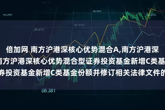 倍加网 南方沪港深核心优势混合A,南方沪港深核心优势混合C: 关于南方沪港深核心优势混合型证券投资基金新增C类基金份额并修订相关法律文件的公告
