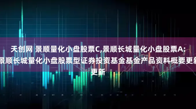 天创网 景顺量化小盘股票C,景顺长城量化小盘股票A: 景顺长城量化小盘股票型证券投资基金基金产品资料概要更新