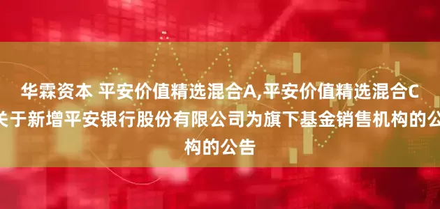 华霖资本 平安价值精选混合A,平安价值精选混合C: 关于新增平安银行股份有限公司为旗下基金销售机构的公告
