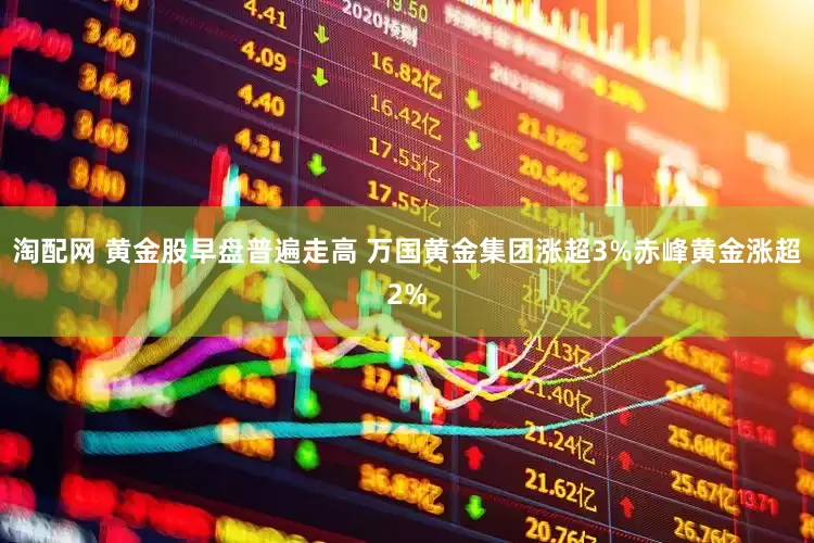 淘配网 黄金股早盘普遍走高 万国黄金集团涨超3%赤峰黄金涨超2%