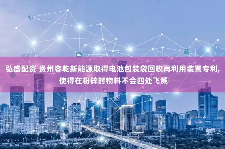 弘盛配资 贵州容乾新能源取得电池包装袋回收再利用装置专利, 使得在粉碎时物料不会四处飞溅