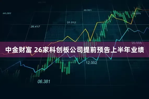 中金财富 26家科创板公司提前预告上半年业绩