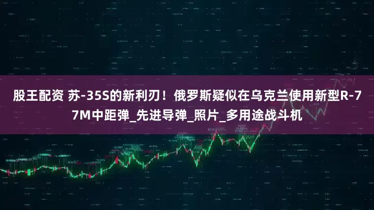 股王配资 苏-35S的新利刃！俄罗斯疑似在乌克兰使用新型R-77M中距弹_先进导弹_照片_多用途战斗机