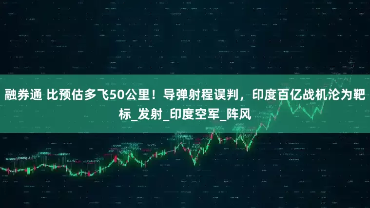 融券通 比预估多飞50公里！导弹射程误判，印度百亿战机沦为靶标_发射_印度空军_阵风