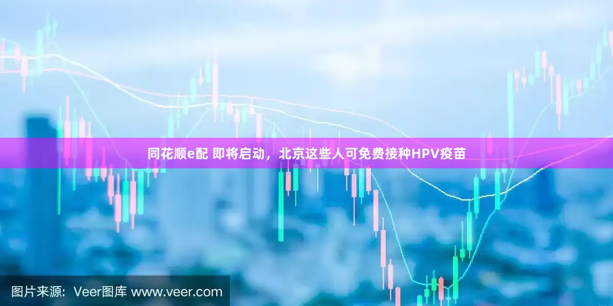 同花顺e配 即将启动，北京这些人可免费接种HPV疫苗