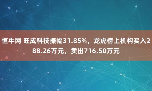 恒牛网 旺成科技振幅31.85%，龙虎榜上机构买入288.26万元，卖出716.50万元