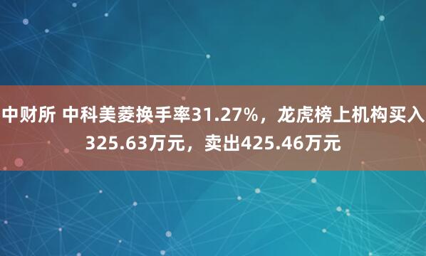 中财所 中科美菱换手率31.27%，龙虎榜上机构买入325.63万元，卖出425.46万元