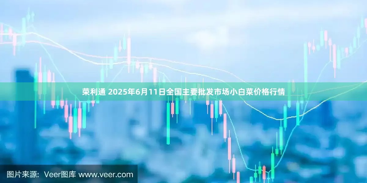 荣利通 2025年6月11日全国主要批发市场小白菜价格行情