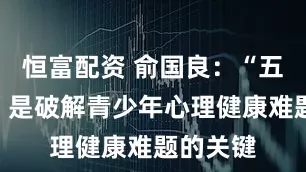 恒富配资 俞国良：“五育并举”是破解青少年心理健康难题的关键