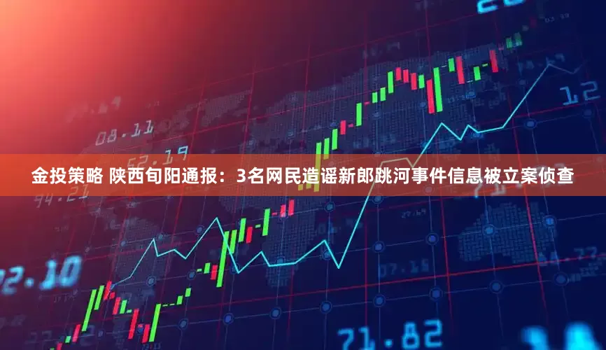 金投策略 陕西旬阳通报：3名网民造谣新郎跳河事件信息被立案侦查