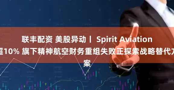 联丰配资 美股异动丨 Spirit Aviation跌超10% 旗下精神航空财务重组失败正探索战略替代方案